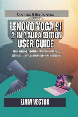 Lenovo Yoga 9i 2-in-1 Aura Edition User Guide: From Unboxing to Expert Optimization-Hardware, Software, Security, and Troubleshooting Made Simple by Vector, Liam
