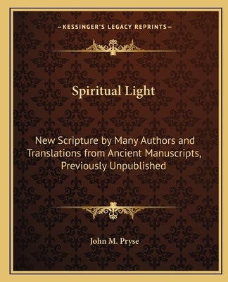 Spiritual Light: New Scripture by Many Authors and Translations from Ancient Manuscripts, Previously Unpublished by Pryse, John M.