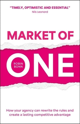 Market of One: How Your Agency Can Rewrite the Rules and Create a Lasting Competitive Advantage by Bonn, Robin