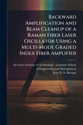 Backward Amplification and Beam Cleanup of a Raman Fiber Laser Oscillator Using a Multi-Mode Graded Index Fiber Amplifier by Air Force Institute of Technology (U S )