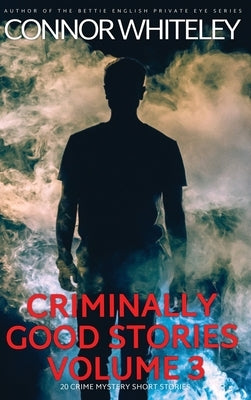 Criminally Good Stories Volume 3: 20 Crime Mystery Short Stories by Whiteley, Connor