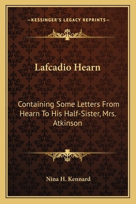 Lafcadio Hearn: Containing Some Letters From Hearn To His Half-Sister, Mrs. Atkinson by Kennard, Nina H.