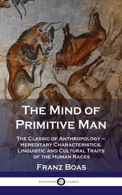 Mind of Primitive Man: The Classic of Anthropology - Hereditary Characteristics, Linguistic and Cultural Traits of the Human Races by Boas, Franz