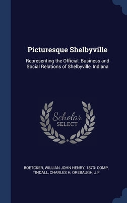 Picturesque Shelbyville: Representing the Official, Business and Social Relations of Shelbyville, Indiana by Boetcker, Willian John Henry