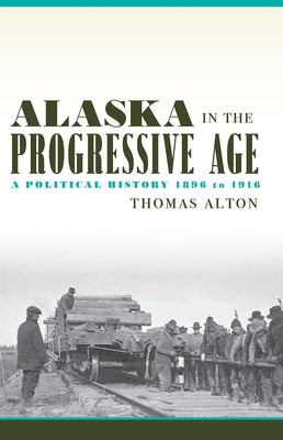Alaska in the Progressive Age: A Political History, 1896 to 1916 by Alton, Thomas
