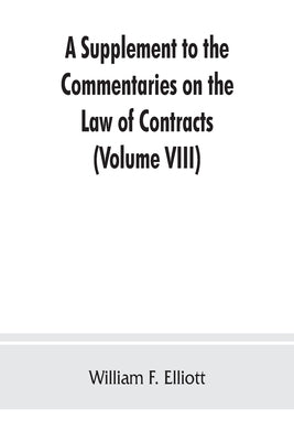 A Supplement to the Commentaries on the Law of Contracts: Bringing the Law of Each Section of the Original text down to the present time and adding al by F. Elliott, William
