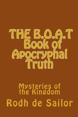 THE B.O.A.T (Book of Apocryphal Truth): Mysteries of the Kingdom by Sailor, Rodh De