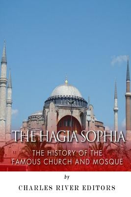 The Hagia Sophia: The History of the Famous Church and Mosque by Charles River Editors