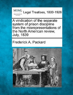 A Vindication of the Separate System of Prison Discipline from the Misrepresentations of the North American Review, July, 1839 by Packard, Frederick Adolphus