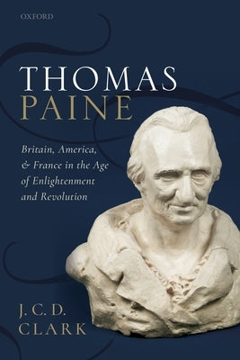 Thomas Paine: Britain, America, and France in the Age of Enlightenment and Revolution by Clark, J. C. D.