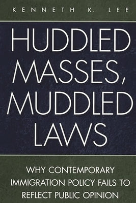 Huddled Masses, Muddled Laws: Why Contemporary Immigration Policy Fails to Reflect Public Opinion by Lee, Kenneth