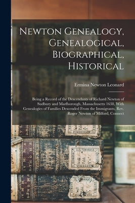 Newton Genealogy, Genealogical, Biographical, Historical; Being a Record of the Descendants of Richard Newton of Sudbury and Marlborough, Massachusett by Leonard, Ermina Newton