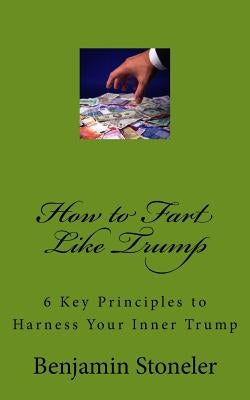 How to Fart Like Trump: 6 Key Principles to Harness Your Inner Trump by Stoneler, Benjamin