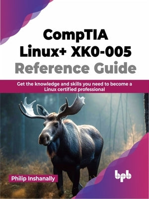 Comptia Linux+ Xk0-005 Reference Guide: Get the Knowledge and Skills You Need to Become a Linux Certified Professional by Inshanally, Philip