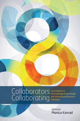 Collaborators Collaborating: Counterparts in Anthropological Knowledge and International Research Relations by Konrad, Monica