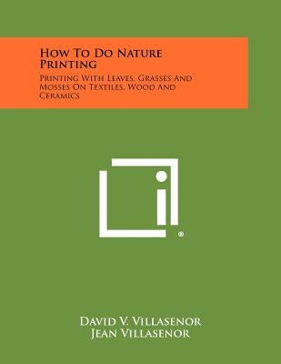 How To Do Nature Printing: Printing With Leaves, Grasses And Mosses On Textiles, Wood And Ceramics by Villasenor, David V.