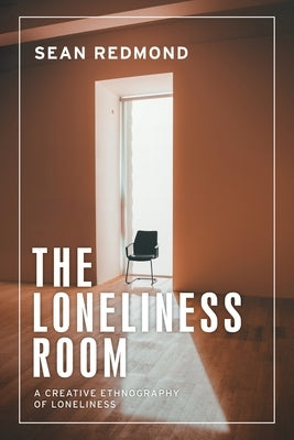 The Loneliness Room: A Creative Ethnography of Loneliness by Redmond, Sean