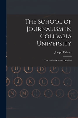 The School of Journalism in Columbia University: The Power of Public Opinion by Pulitzer, Joseph
