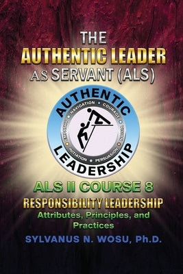 The Authentic Leader As Servant II Course 8: Responsibility Leadership by Wosu, Sylvanus N.