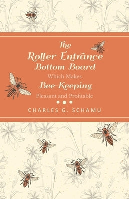 The Roller Entrance Bottom Board Which Makes Bee-Keeping Pleasant and Profitable by Schamu, Charles G.
