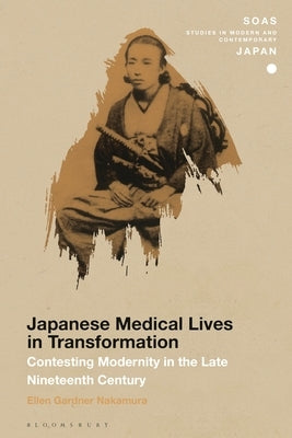 Japanese Medical Lives in Transformation: Contesting Modernity in the Late Nineteenth Century by Nakamura, Ellen Gardner
