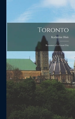 Toronto; Romance of a Great City by Hale, Katherine 1878-1956