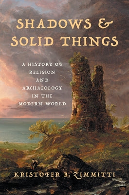 Shadows and Solid Things: A History of Religion and Archaeology in the Modern World by Zimmitti, Kristofer B.
