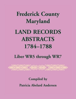Frederick County, Maryland Land Records Abstracts, 1784-1788, Liber WR5 Through WR7 by Andersen, Patricia A.