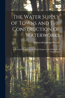 The Water Supply of Towns and the Construction of Waterworks: A Practical Treatise for the Use of Engineers and Students of Engineering by Burton, William Kinnimond