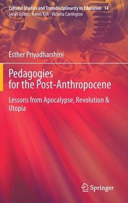 Pedagogies for the Post-Anthropocene: Lessons from Apocalypse, Revolution & Utopia by Priyadharshini, Esther