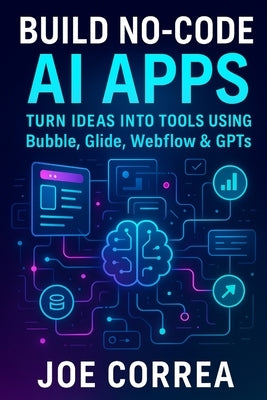 Build No-Code AI Apps: Turn Ideas Into Tools Using Bubble, Glide, Webflow & GPTs by Correa, Joe