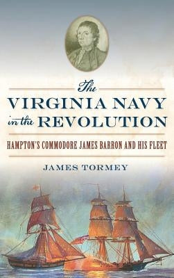 The Virginia Navy in the Revolution: Hampton's Commodore James Barron and His Fleet by Tormey, James