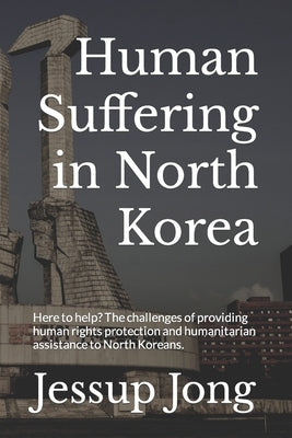 Human Suffering in North Korea: Here to help? The challenges of providing human rights protection and humanitarian assistance to North Koreans. by Baron, Sam