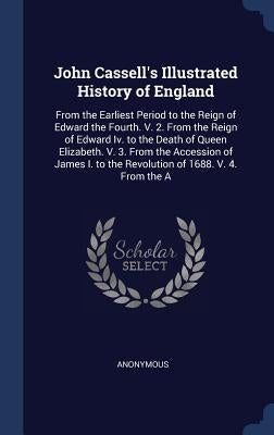John Cassell's Illustrated History of England: From the Earliest Period to the Reign of Edward the Fourth. V. 2. From the Reign of Edward Iv. to the D by Anonymous