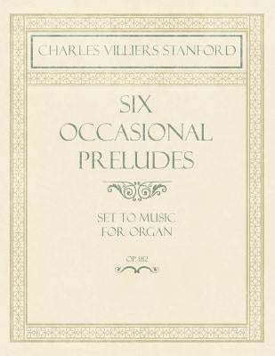 Six Occasional Preludes - Set to Music for Organ - Op.182 by Stanford, Charles Villiers