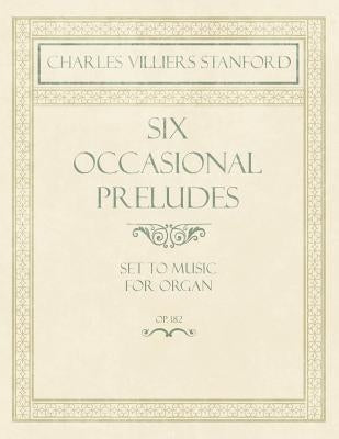 Six Occasional Preludes - Set to Music for Organ - Op.182 by Stanford, Charles Villiers
