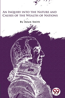 An Inquiry Into the Nature and Causes of the Wealth of Nations by Smith, Adam
