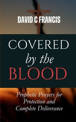 Covered by the Blood: Prophetic Prayers for Protection and Complete Deliverance by Francis, David C.