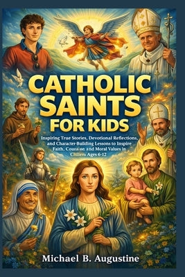 Catholic Saints For Kids: Inspiring True Stories, devotional reflections and character-Building lessons to inspire faith, courage and moral values in by Augustine, Michael B.