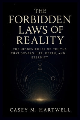 The Forbidden Laws of Reality: The Hidden Rules of Truths That Govern Life, Death, and Eternity by Hartwell, Casey M.