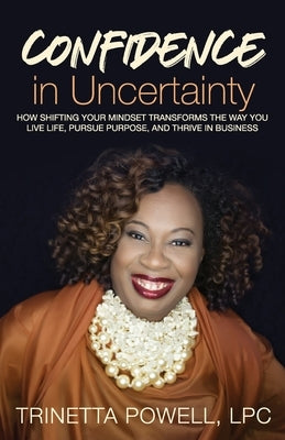 Confidence in Uncertainty: How Shifting Your Mindset Transforms the Way You Live Life, Pursue Purpose, and Thrive in Business by Powell, Trinetta