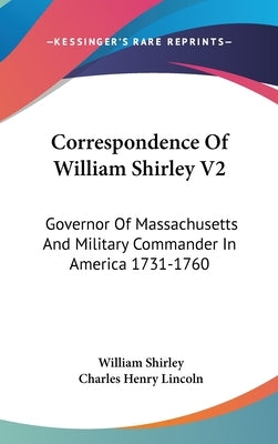 Correspondence Of William Shirley V2: Governor Of Massachusetts And Military Commander In America 1731-1760 by Shirley, William