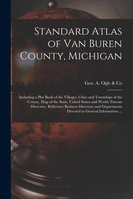 Standard Atlas of Van Buren County, Michigan: Including a Plat Book of the Villages, Cities and Townships of the County, Map of the State, United Stat by Geo a Ogle & Co
