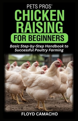 PetsPros' Chicken Raising for Beginners: Basic Step-by-Step Handbook to Successful Poultry Farming by Camacho, Floyd