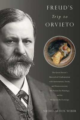 Freud's Trip to Orvieto: The Great Doctor's Unresolved Confrontation with Antisemitism, Death, and Homoeroticism; His Passion for Paintings; An by Weber, Nicholas Fox