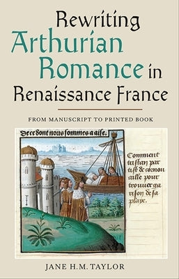 Rewriting Arthurian Romance in Renaissance France: From Manuscript to Printed Book by Taylor, Jane H. M.