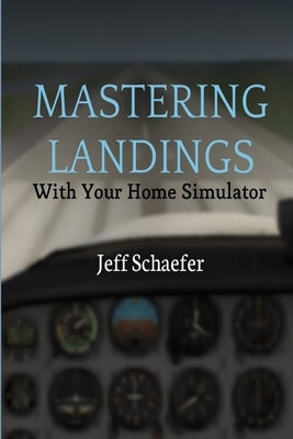 Mastering Landings With Your Home Simulator by Schaefer, Jeff
