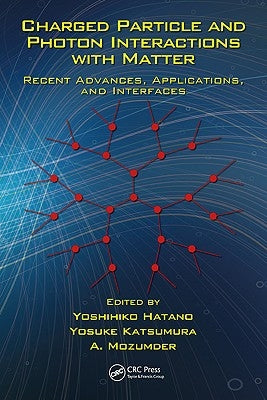 Charged Particle and Photon Interactions with Matter: Recent Advances, Applications, and Interfaces by Hatano, Yoshihiko