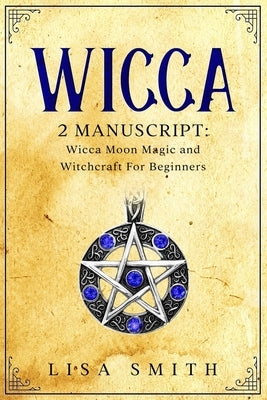 Wicca - 2 Manuscripts: Wicca Moon Magic and Witchcraft For Beginners by Smith, Lisa