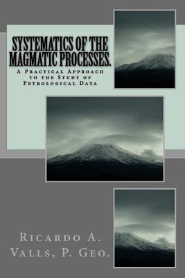 Systematics of the Magmatic Processes.: A Practical Approach to the Study of Petrological Data by Valls P. Geo, Ricardo a.